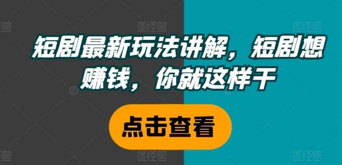 短剧最新玩法讲解，短剧想赚钱，你就这样干副业基地_极客搞钱_中创网_福缘网_冒泡网_资源整合平台副业基地