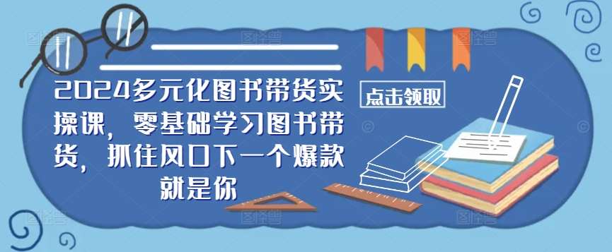 ​​2024多元化图书带货实操课，零基础学习图书带货，抓住风口下一个爆款就是你副业基地_极客搞钱_中创网_福缘网_冒泡网_资源整合平台副业基地