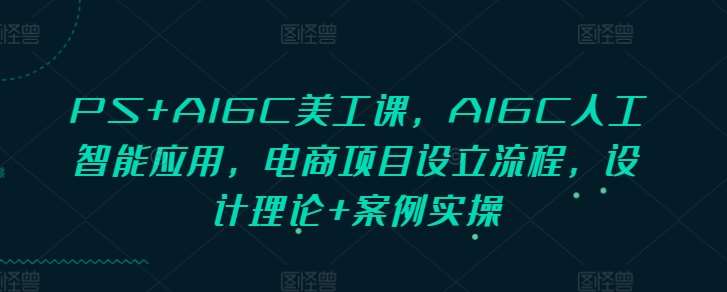 PS+AIGC美工课，AIGC人工智能应用，电商项目设立流程，设计理论+案例实操副业基地_极客搞钱_中创网_福缘网_冒泡网_资源整合平台副业基地