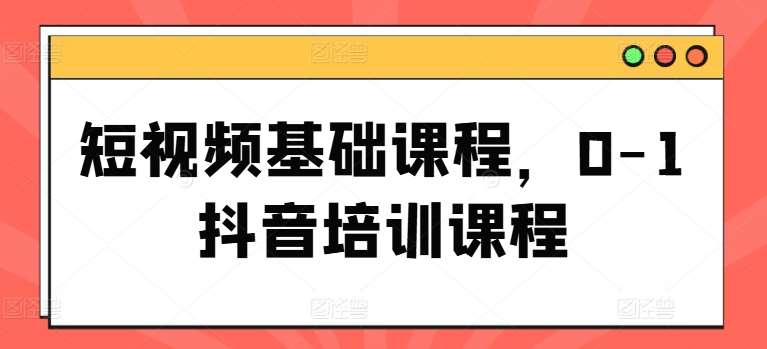 短视频基础课程，0-1抖音培训课程副业基地_极客搞钱_中创网_福缘网_冒泡网_资源整合平台副业基地