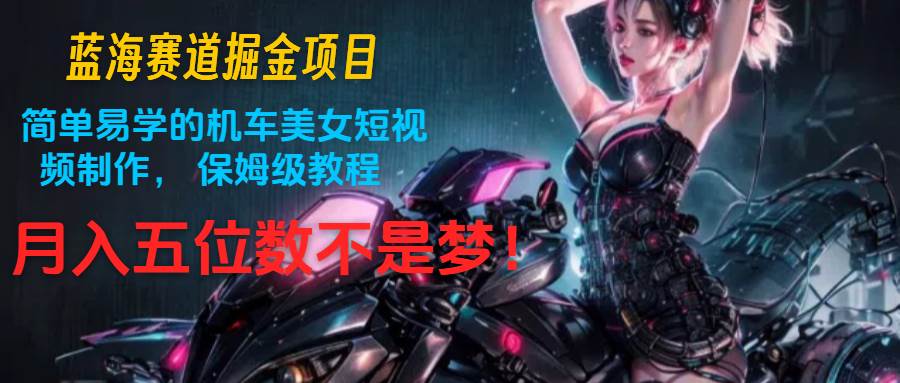 蓝海赛道掘金项目：简单易学的机车美女短视频制作， 保姆级教程，月入五位数不是梦副业基地_极客搞钱_中创网_福缘网_冒泡网_资源整合平台副业基地