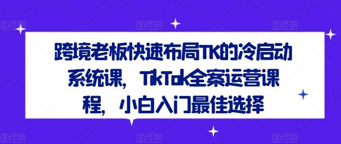 跨境老板快速布局TK的冷启动系统课，TikTok全案运营课程，小白入门最佳选择副业基地_极客搞钱_中创网_福缘网_冒泡网_资源整合平台副业基地