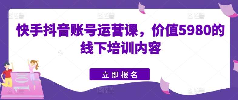 快手抖音账号运营课，价值5980的线下培训内容副业基地_极客搞钱_中创网_福缘网_冒泡网_资源整合平台副业基地