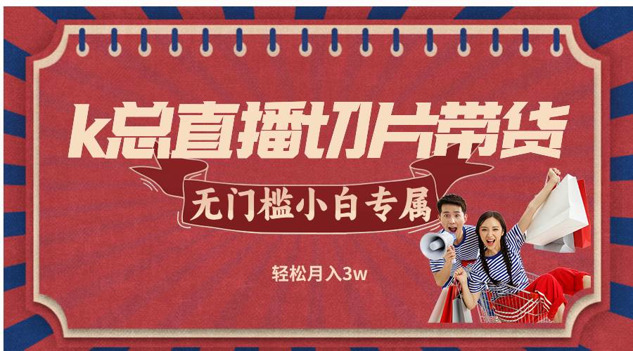 （12758期）k总直播切片带货，无需授权，无门槛小白轻松月入3w副业基地_极客搞钱_中创网_福缘网_冒泡网_资源整合平台副业基地
