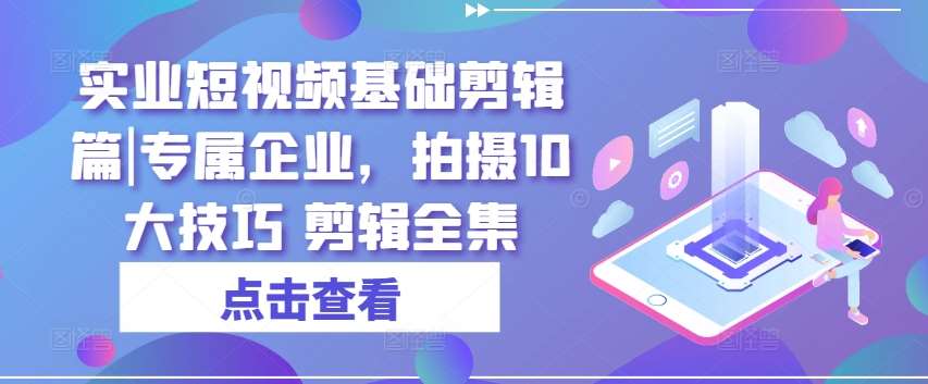 实业短视频基础剪辑篇|专属企业，拍摄10大技巧 剪辑全集副业基地_极客搞钱_中创网_福缘网_冒泡网_资源整合平台副业基地