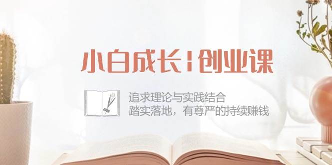 小白成长创业课：追求理论与实践结合，踏实落地，有尊严的持续赚钱（42节）副业基地_极客搞钱_中创网_福缘网_冒泡网_资源整合平台副业基地