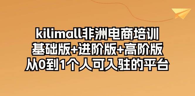（10374期）kilimall非洲电商培训，基础版+进阶版+高阶版 从0-1个人可入驻的平台-12节副业基地_极客搞钱_中创网_福缘网_冒泡网_资源整合平台副业基地