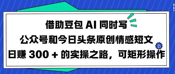 借助豆包AI同时写公众号和今日头条原创情感短文日入3张的实操之路，可矩形操作副业基地_极客搞钱_中创网_福缘网_冒泡网_资源整合平台副业基地