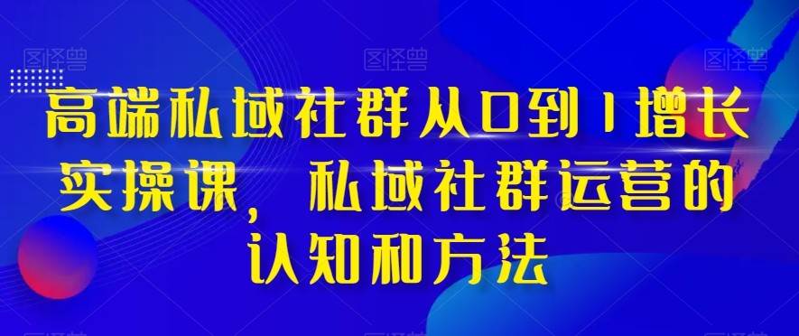 高端私域社群从0到1增长实战课，私域社群运营的认知和方法（37节课）副业基地_极客搞钱_中创网_福缘网_冒泡网_资源整合平台副业基地