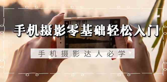 手机摄影零基础轻松入门-手机摄影达人必学，不限手机品牌（无水印课程）副业基地_极客搞钱_中创网_福缘网_冒泡网_资源整合平台副业基地