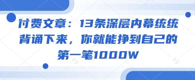 付费文章：13条深层内幕统统背诵下来，你就能挣到自己的第一笔1000W副业基地_极客搞钱_中创网_福缘网_冒泡网_资源整合平台副业基地