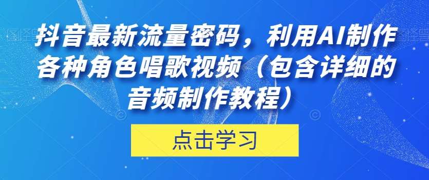 抖音最新流量密码，利用AI制作各种角色唱歌视频（包含详细的音频制作教程）【揭秘】副业基地_极客搞钱_中创网_福缘网_冒泡网_资源整合平台副业基地