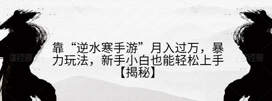 靠“逆水寒手游”月入过万，暴力玩法，新手小白也能轻松上手【揭秘】副业基地_极客搞钱_中创网_福缘网_冒泡网_资源整合平台副业基地