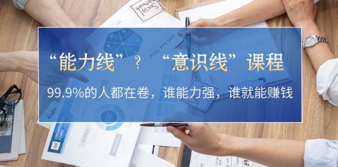 （13163期）“能力线”？“意识线”课程：99.9%的人都在卷，谁能力强，谁就能赚钱副业基地_极客搞钱_中创网_福缘网_冒泡网_资源整合平台副业基地