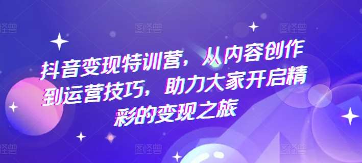 抖音变现特训营，从内容创作到运营技巧，助力大家开启精彩的变现之旅副业基地_极客搞钱_中创网_福缘网_冒泡网_资源整合平台副业基地