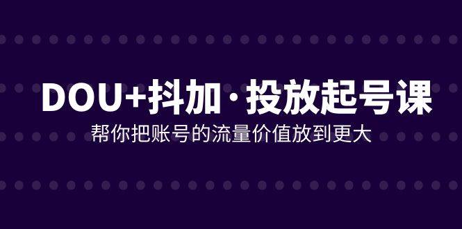 （7985期）DOU+抖加投放起号课，帮你把账号的流量价值放到更大（21节课）副业基地_极客搞钱_中创网_福缘网_冒泡网_资源整合平台副业基地