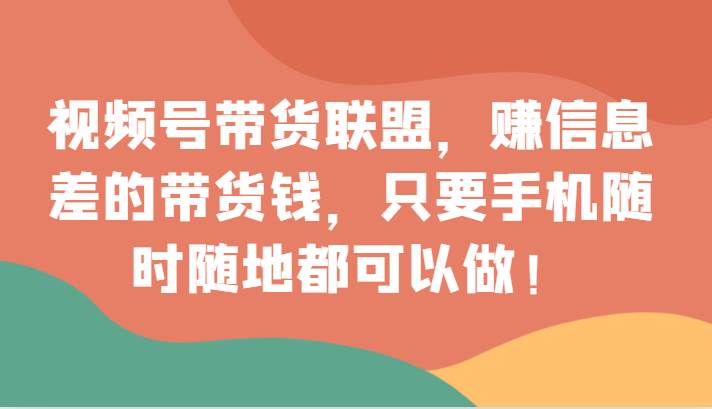 视频号带货联盟，赚信息差的带货钱，只需手机随时随地都可以做！副业基地_极客搞钱_中创网_福缘网_冒泡网_资源整合平台副业基地