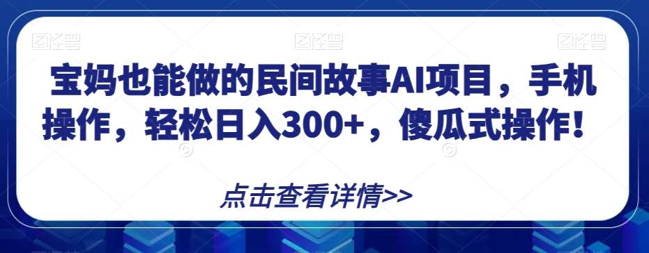 宝妈也能做的民间故事AI项目，手机操作，轻松日入300+，傻瓜式操作！【揭秘】副业基地_极客搞钱_中创网_福缘网_冒泡网_资源整合平台副业基地