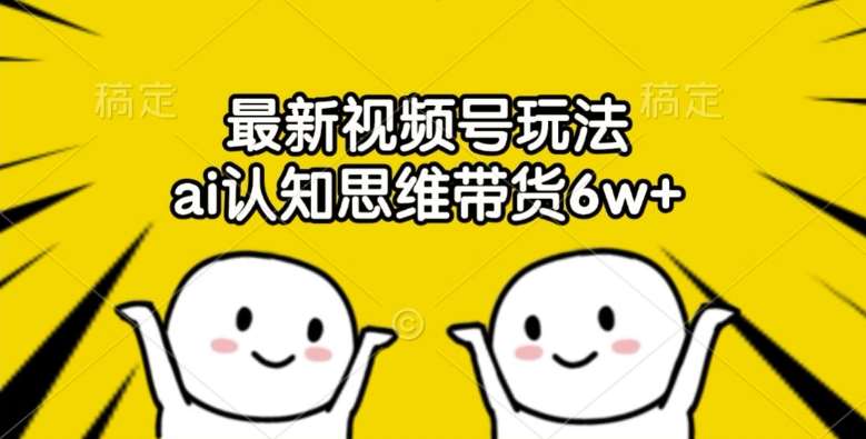 最新视频号玩法，ai认知思维带货6w+【揭秘】副业基地_极客搞钱_中创网_福缘网_冒泡网_资源整合平台副业基地