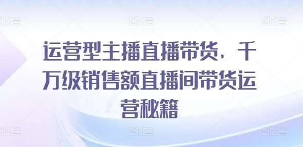 运营型主播直播带货，​千万级销售额直播间带货运营秘籍副业基地_极客搞钱_中创网_福缘网_冒泡网_资源整合平台副业基地