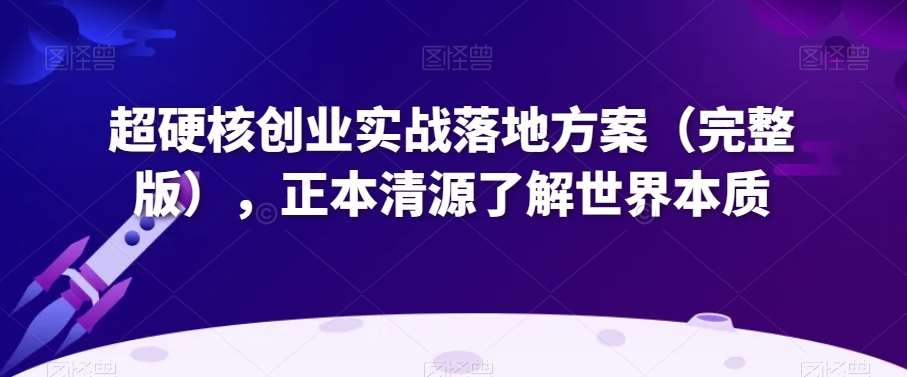超硬核创业实战落地方案（完整版），正本清源了解世界本质副业基地_极客搞钱_中创网_福缘网_冒泡网_资源整合平台副业基地