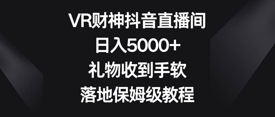 VR财神抖音直播间，日入5000+，礼物收到手软，落地保姆级教程副业基地_极客搞钱_中创网_福缘网_冒泡网_资源整合平台副业基地