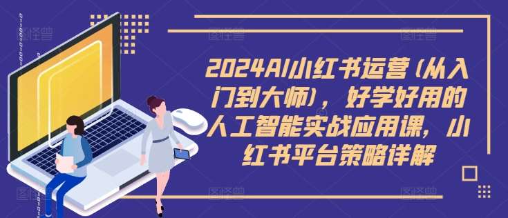 2024AI小红书运营(从入门到大师)，好学好用的人工智能实战应用课，小红书平台策略详解副业基地_极客搞钱_中创网_福缘网_冒泡网_资源整合平台副业基地