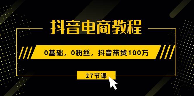 （10949期）抖音电商教程：0基础，0粉丝，抖音带货100万（27节视频课）副业基地_极客搞钱_中创网_福缘网_冒泡网_资源整合平台副业基地