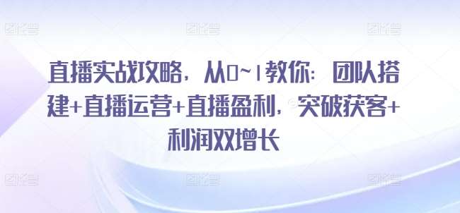 直播实战攻略，​从0~1教你：团队搭建+直播运营+直播盈利，突破获客+利润双增长副业基地_极客搞钱_中创网_福缘网_冒泡网_资源整合平台副业基地