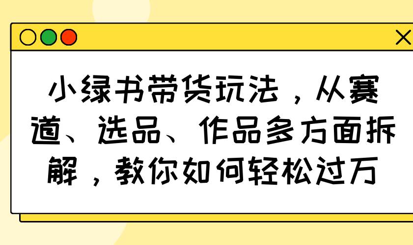 （14537期）小绿书带货玩法，从赛道、选品、作品多方面拆解，教你如何轻松过万副业基地_极客搞钱_中创网_福缘网_冒泡网_资源整合平台副业基地