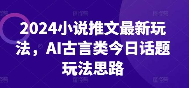 2024小说推文最新玩法，AI古言类今日话题玩法思路副业基地_极客搞钱_中创网_福缘网_冒泡网_资源整合平台副业基地