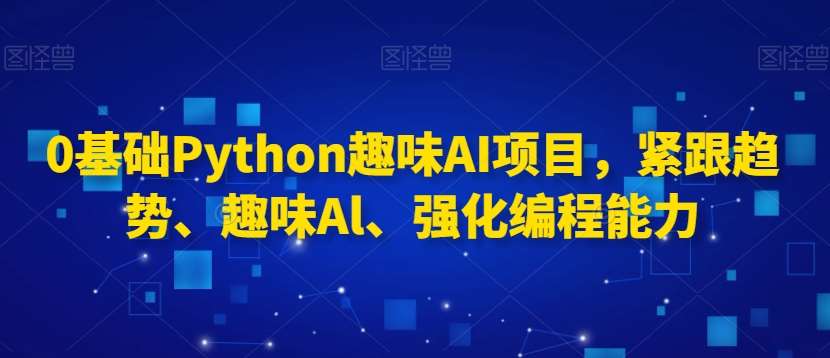 0基础Python趣味AI项目，紧跟趋势、趣味Al、强化编程能力副业基地_极客搞钱_中创网_福缘网_冒泡网_资源整合平台副业基地