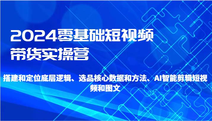 2024零基础短视频带货实操营-搭建和定位底层逻辑、选品核心数据和方法、AI智能剪辑副业基地_极客搞钱_中创网_福缘网_冒泡网_资源整合平台副业基地