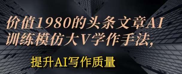 价值1980头条文章AI投喂训练模仿大v写作手法，提升AI写作质量【揭秘】副业基地_极客搞钱_中创网_福缘网_冒泡网_资源整合平台副业基地