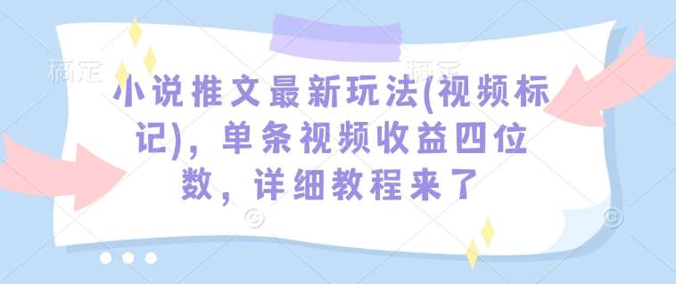 小说推文最新玩法(视频标记)，单条视频收益四位数，详细教程来了副业基地_极客搞钱_中创网_福缘网_冒泡网_资源整合平台副业基地