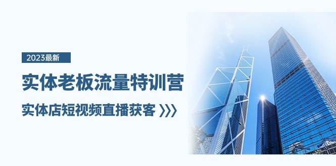 实体老板流量特训营，实体店短视频直播获客（7节课）副业基地_极客搞钱_中创网_福缘网_冒泡网_资源整合平台副业基地
