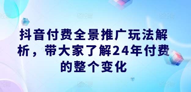 抖音付费全景推广玩法解析，带大家了解24年付费的整个变化副业基地_极客搞钱_中创网_福缘网_冒泡网_资源整合平台副业基地