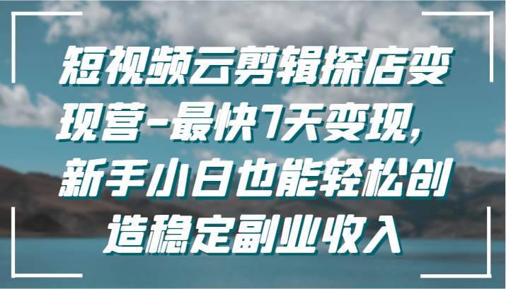 短视频云剪辑探店变现营-最快7天变现，新手小白也能轻松创造稳定副业收入副业基地_极客搞钱_中创网_福缘网_冒泡网_资源整合平台副业基地