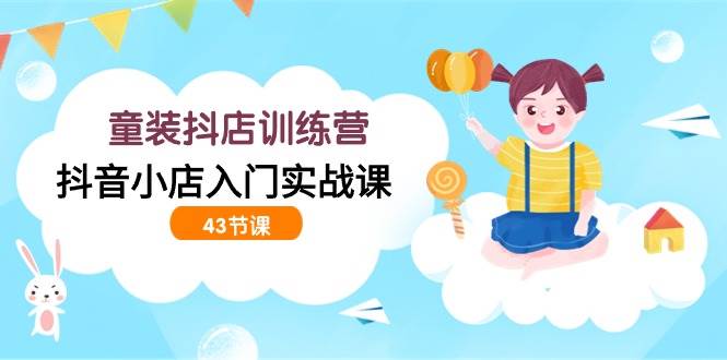 （9610期）童装抖店训练营，抖音小店入门实战课（43节课）副业基地_极客搞钱_中创网_福缘网_冒泡网_资源整合平台副业基地