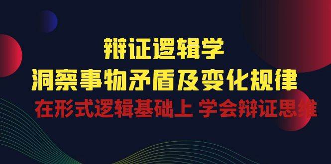 （10795期）辩证 逻辑学 | 洞察 事物矛盾及变化规律  在形式逻辑基础上 学会辩证思维副业基地_极客搞钱_中创网_福缘网_冒泡网_资源整合平台副业基地