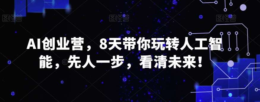 AI创业营，8天带你玩转人工智能，先人一步，看清未来！副业基地_极客搞钱_中创网_福缘网_冒泡网_资源整合平台副业基地