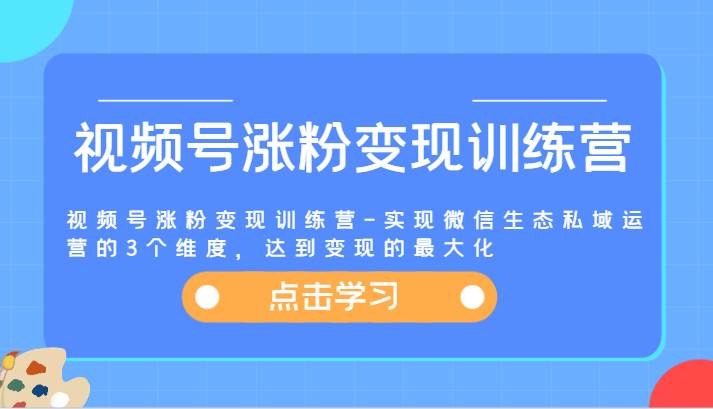 视频号涨粉变现训练营-实现微信生态私域运营的3个维度，达到变现的最大化副业基地_极客搞钱_中创网_福缘网_冒泡网_资源整合平台副业基地