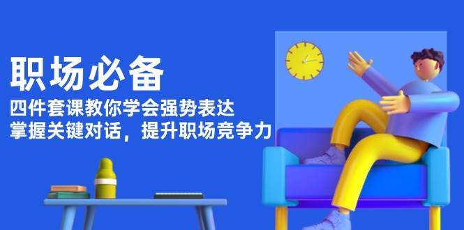 职场必备，四件套课教你学会强势表达，掌握关键对话，提升职场竞争力副业基地_极客搞钱_中创网_福缘网_冒泡网_资源整合平台副业基地