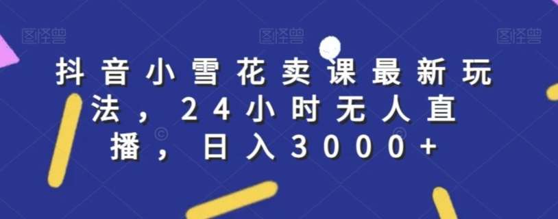 抖音小雪花卖课最新玩法，24小时无人直播，日入3000+【揭秘】副业基地_极客搞钱_中创网_福缘网_冒泡网_资源整合平台副业基地