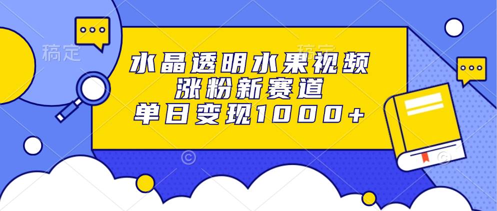 （13163期）水晶透明水果视频，涨粉新赛道，单日变现1000+副业基地_极客搞钱_中创网_福缘网_冒泡网_资源整合平台副业基地