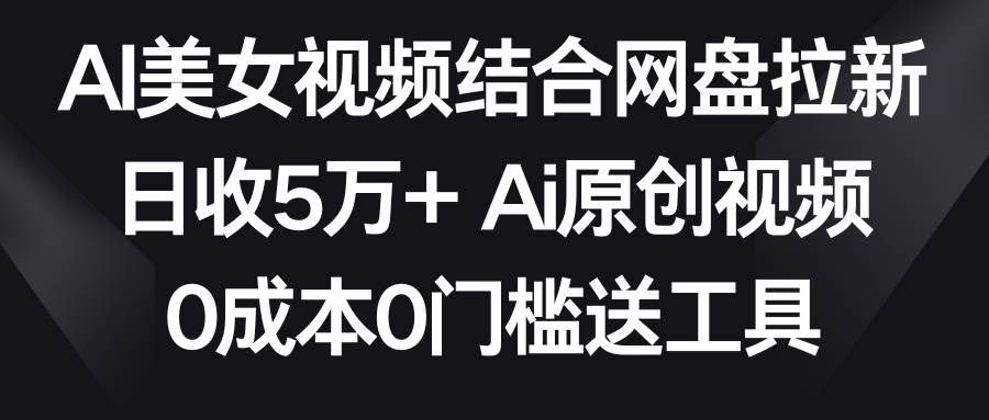 AI美女视频结合网盘拉新，日收5万+ 两分钟一条Ai原创视频，0成本0门槛送工具副业基地_极客搞钱_中创网_福缘网_冒泡网_资源整合平台副业基地