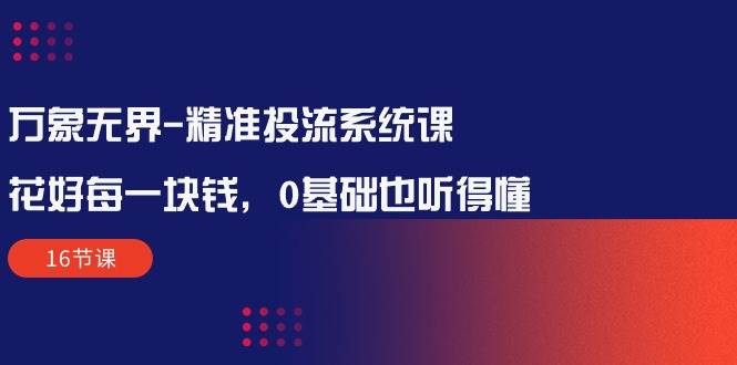 （10184期）万象无界-精准投流系统课：花好 每一块钱，0基础也听得懂（16节课）副业基地_极客搞钱_中创网_福缘网_冒泡网_资源整合平台副业基地