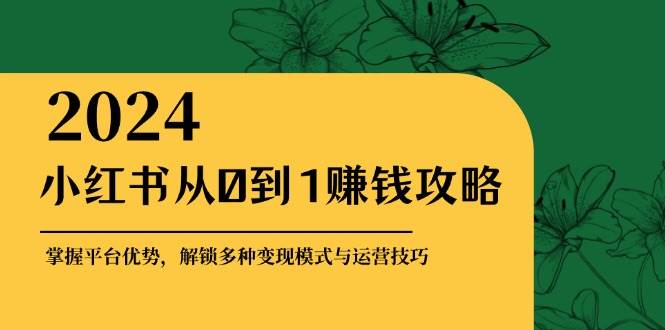 小红书从0到1赚钱攻略：掌握平台优势，解锁多种变现赚钱模式与运营技巧副业基地_极客搞钱_中创网_福缘网_冒泡网_资源整合平台副业基地