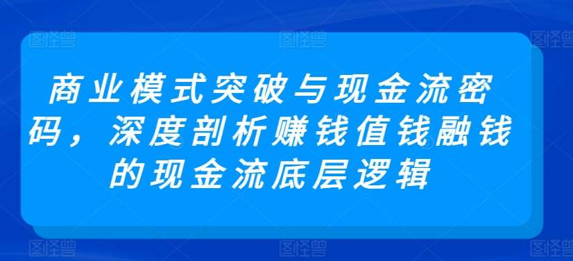商业模式突破与现金流密码，深度剖析赚钱值钱融钱的现金流底层逻辑副业基地_极客搞钱_中创网_福缘网_冒泡网_资源整合平台副业基地