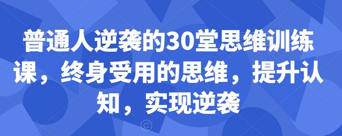 普通人逆袭的30堂思维训练课，​终身受用的思维，提升认知，实现逆袭副业基地_极客搞钱_中创网_福缘网_冒泡网_资源整合平台副业基地